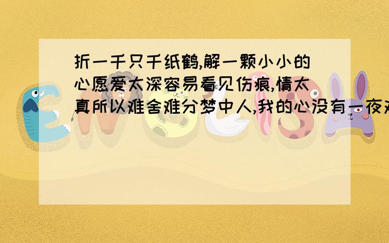 折一千只千纸鹤,解一颗小小的心愿爱太深容易看见伤痕,情太真所以难舍难分梦中人,我的心没有一夜对你不思念,每一份的想念都为你怎么翻译成英语哦,谢谢会的人帮我翻译下嘛~