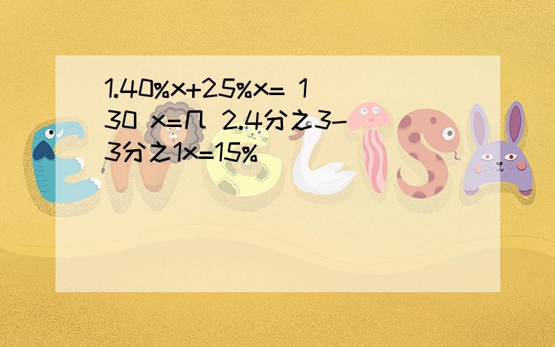 1.40%x+25%x= 130 x=几 2.4分之3-3分之1x=15%