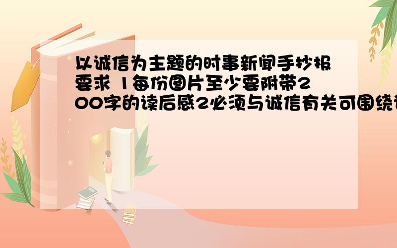 以诚信为主题的时事新闻手抄报要求 1每份图片至少要附带200字的读后感2必须与诚信有关可围绕诚信是什么.为什么讲诚信.这样做