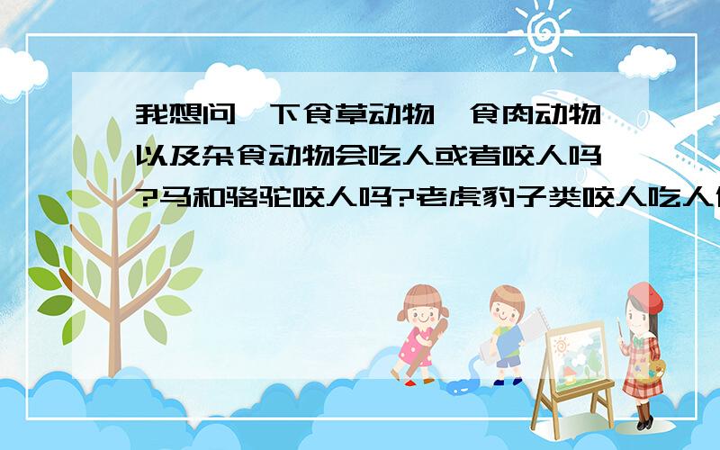 我想问一下食草动物,食肉动物以及杂食动物会吃人或者咬人吗?马和骆驼咬人吗?老虎豹子类咬人吃人倒是知道,蜥蜴也和毒蛇一样咬人吗?有哪个知道啊?