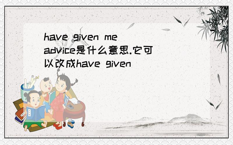 have given me advice是什么意思.它可以改成have given ____________