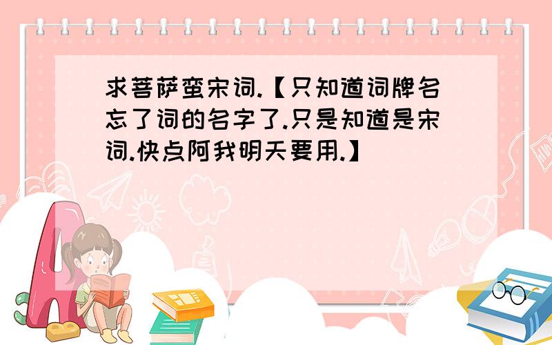 求菩萨蛮宋词.【只知道词牌名忘了词的名字了.只是知道是宋词.快点阿我明天要用.】