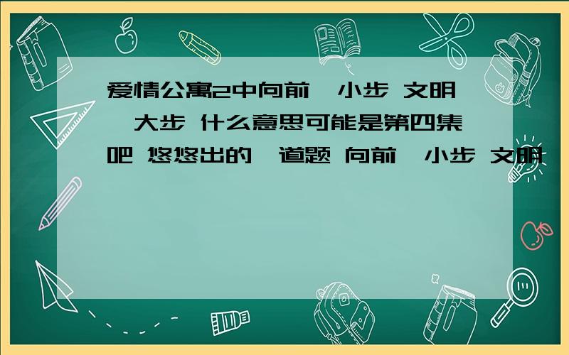 爱情公寓2中向前一小步 文明一大步 什么意思可能是第四集吧 悠悠出的一道题 向前一小步 文明一大步 是什么意思啊