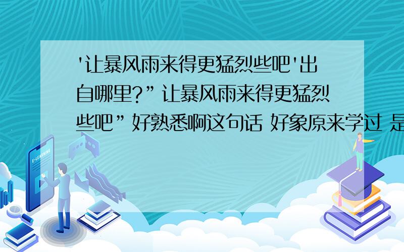 '让暴风雨来得更猛烈些吧'出自哪里?”让暴风雨来得更猛烈些吧”好熟悉啊这句话 好象原来学过 是出自谁人之口啊?