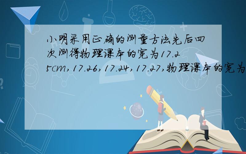 小明采用正确的测量方法先后四次测得物理课本的宽为17.25cm,17.26,17.24,17.27,物理课本的宽为多少cmA17.25 B17.255 C17.26 D17.24