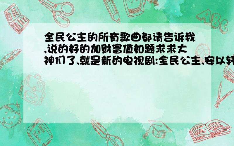 全民公主的所有歌曲都请告诉我,说的好的加财富值如题求求大神们了,就是新的电视剧:全民公主,安以轩演的