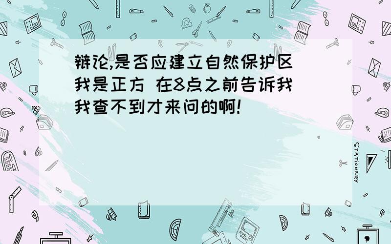 辩论,是否应建立自然保护区 我是正方 在8点之前告诉我 我查不到才来问的啊！