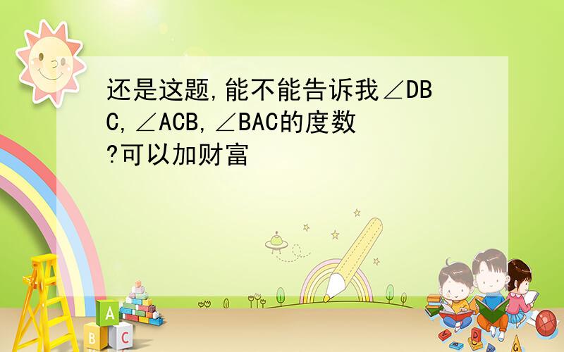 还是这题,能不能告诉我∠DBC,∠ACB,∠BAC的度数?可以加财富