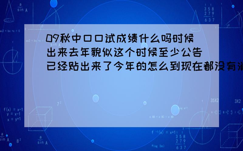 09秋中口口试成绩什么吗时候出来去年貌似这个时候至少公告已经贴出来了今年的怎么到现在都没有消息呢?09秋的中口口试什么时候出来呢?