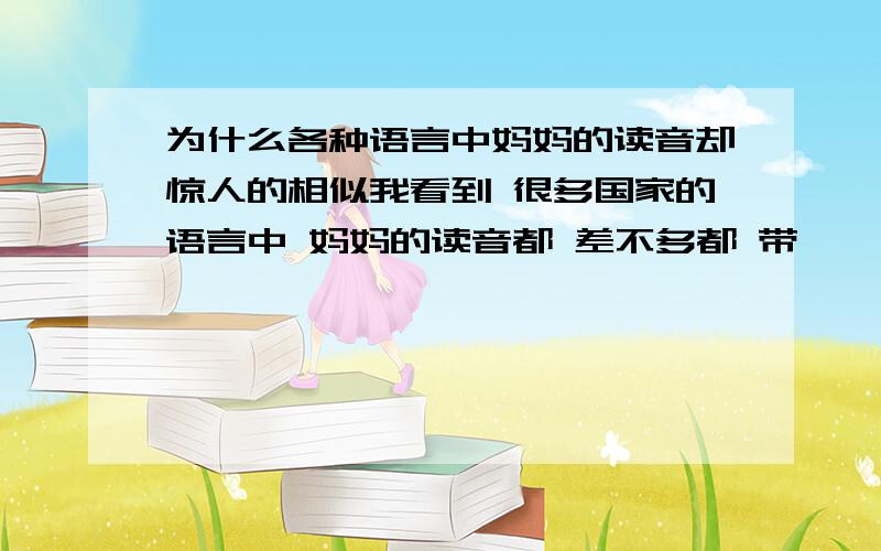 为什么各种语言中妈妈的读音却惊人的相似我看到 很多国家的语言中 妈妈的读音都 差不多都 带 