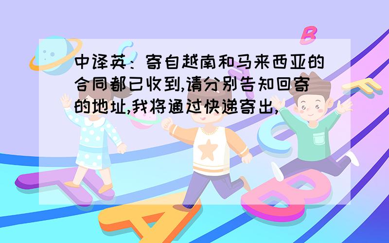 中译英：寄自越南和马来西亚的合同都已收到,请分别告知回寄的地址,我将通过快递寄出,