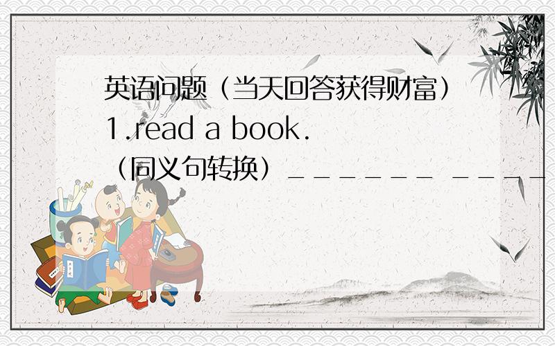 英语问题（当天回答获得财富）1.read a book.（同义句转换）______ _______2.your pen is in your hand.（对划线部分提问）_____________ ________ ________ ________ pen?