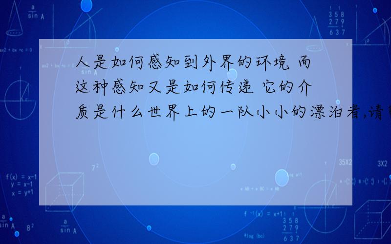 人是如何感知到外界的环境 而这种感知又是如何传递 它的介质是什么世界上的一队小小的漂泊者,请留下你们的足印在我的问题里.