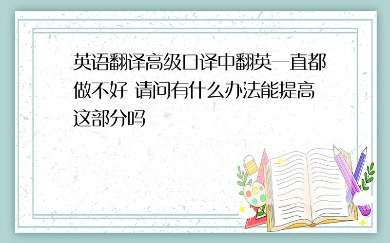 英语翻译高级口译中翻英一直都做不好 请问有什么办法能提高这部分吗