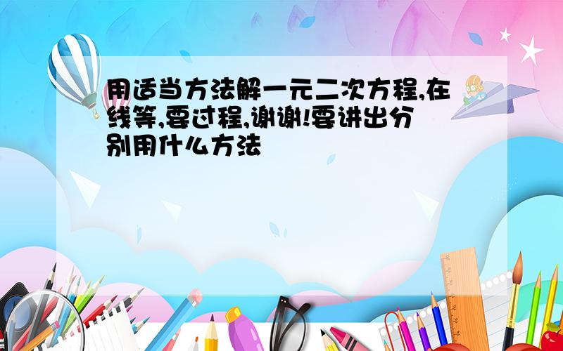 用适当方法解一元二次方程,在线等,要过程,谢谢!要讲出分别用什么方法