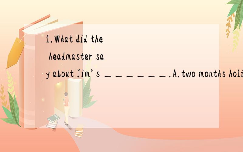 1.What did the headmaster say about Jim’s ______.A.two months holiday B.two months’ holidayC.two-month holiday D.two month’s holidays为什么是C,B不也是正确的表达吗?2.Have you read ____?A.today’s B.today paperC.the today’s paper