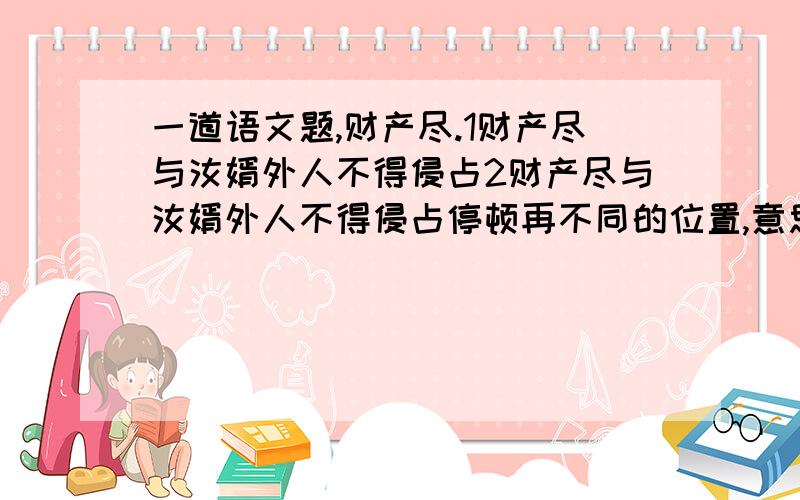 一道语文题,财产尽.1财产尽与汝婿外人不得侵占2财产尽与汝婿外人不得侵占停顿再不同的位置,意思会不一样,指出停顿表达的不同意思