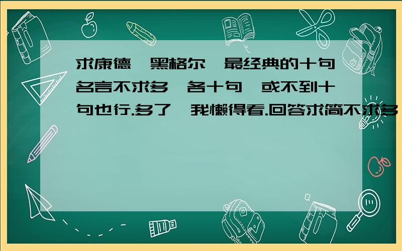 求康德、黑格尔,最经典的十句名言不求多,各十句,或不到十句也行.多了,我懒得看.回答求简不求多……只要让我喜欢,哪怕只三四句,反之不给分.