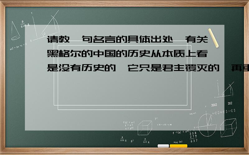 请教一句名言的具体出处,有关黑格尔的中国的历史从本质上看是没有历史的,它只是君主覆灭的一再重复而已.任何进步都不可能从中产生.这句话是不是黑格尔说的?出处在哪里?