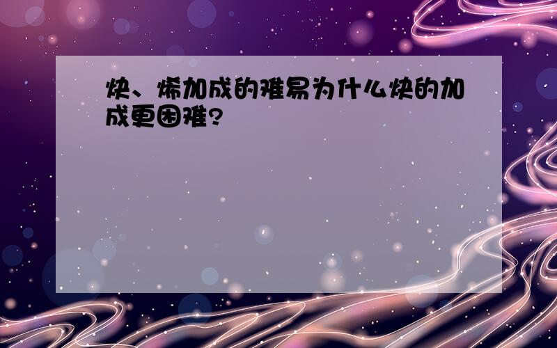 炔、烯加成的难易为什么炔的加成更困难?