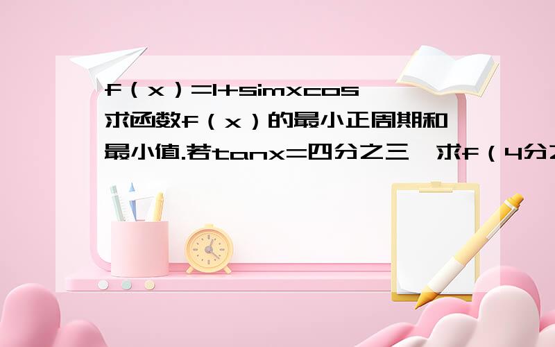 f（x）=1+simxcos求函数f（x）的最小正周期和最小值.若tanx=四分之三,求f（4分之派－2分之x）的值