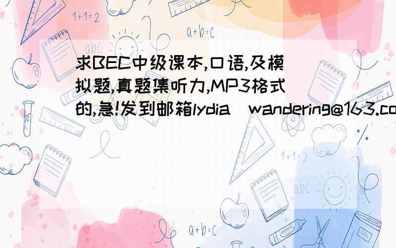 求BEC中级课本,口语,及模拟题,真题集听力,MP3格式的,急!发到邮箱lydia_wandering@163.com非常急需,请热心人帮忙是人邮版的