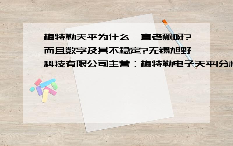 梅特勒天平为什么一直老飘呀?而且数字及其不稳定?无锡旭野科技有限公司主营：梅特勒电子天平|分析天平|精密天平.