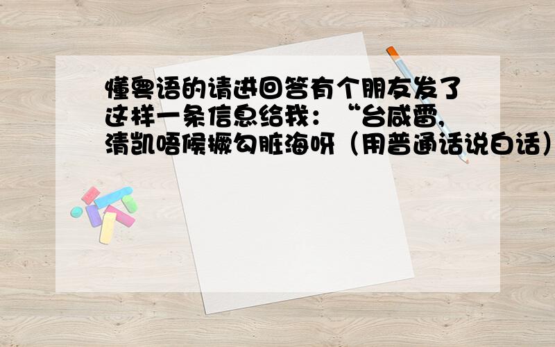 懂粤语的请进回答有个朋友发了这样一条信息给我：“台咸雷,清凯唔候撅勾脏海呀（用普通话说白话）”请问这句话是什么意思?