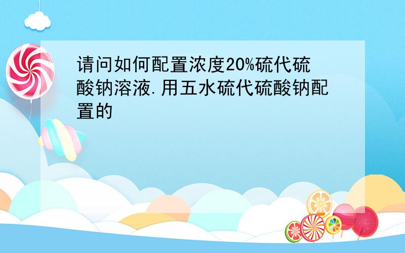 请问如何配置浓度20%硫代硫酸钠溶液.用五水硫代硫酸钠配置的