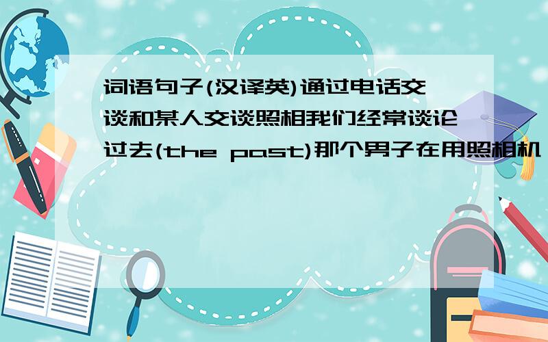 词语句子(汉译英)通过电话交谈和某人交谈照相我们经常谈论过去(the past)那个男子在用照相机