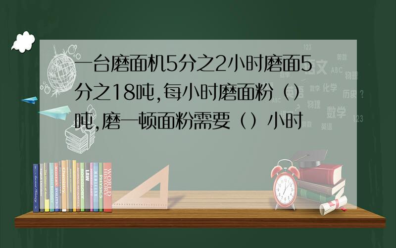 一台磨面机5分之2小时磨面5分之18吨,每小时磨面粉（）吨,磨一顿面粉需要（）小时