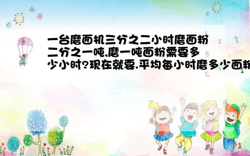 一台磨面机三分之二小时磨面粉二分之一吨,磨一吨面粉需要多少小时?现在就要.平均每小时磨多少面粉？