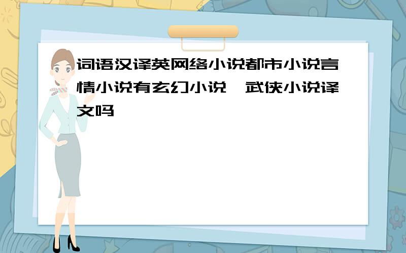 词语汉译英网络小说都市小说言情小说有玄幻小说、武侠小说译文吗,