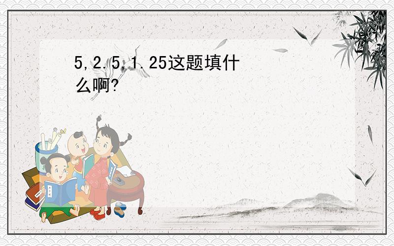 5,2.5,1.25这题填什么啊?