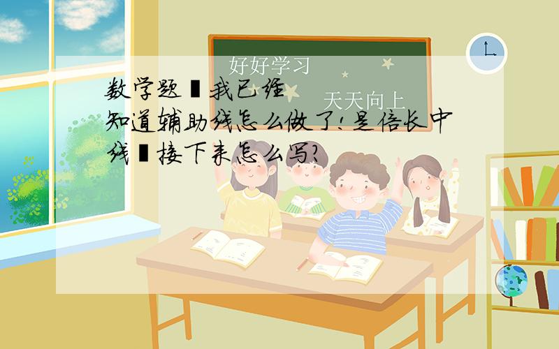 数学题〜我已经知道辅助线怎么做了!是倍长中线〜接下来怎么写?