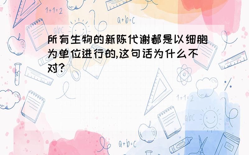 所有生物的新陈代谢都是以细胞为单位进行的,这句话为什么不对?