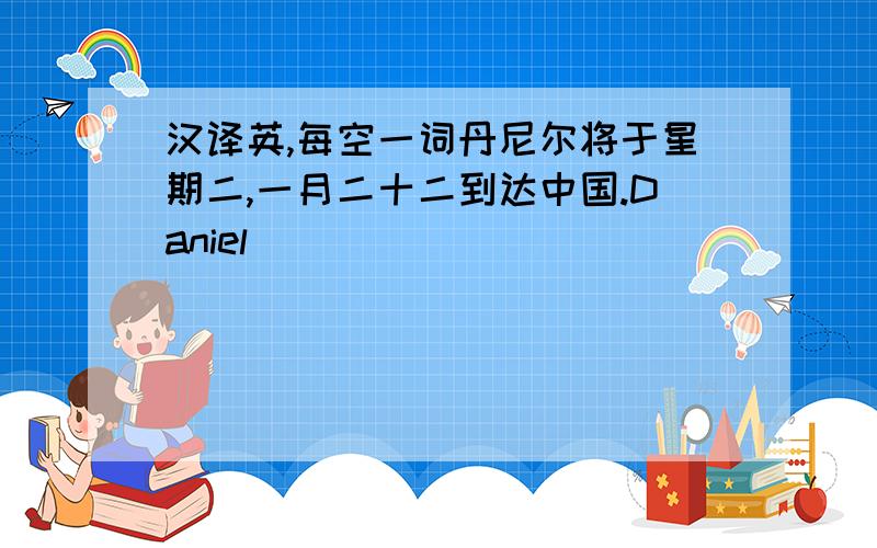 汉译英,每空一词丹尼尔将于星期二,一月二十二到达中国.Daniel_____ _____ _____China on Tuesday,he _____ of January.