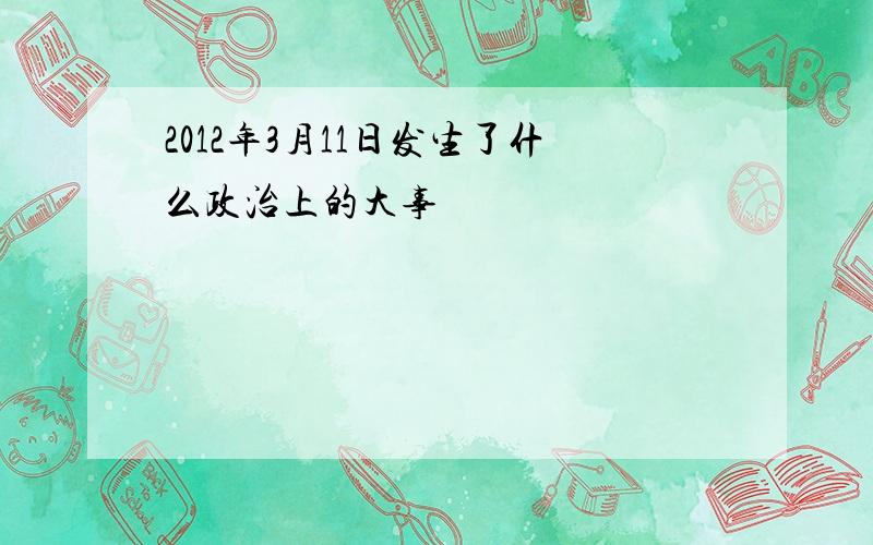 2012年3月11日发生了什么政治上的大事