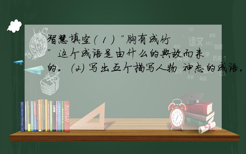 智慧填空（ 1 ）“胸有成竹”这个成语是由什么的典故而来的。（2） 写出五个描写人物 神态的成语。如：目瞪口呆（3）根据《田忌赛马》，孙膑是一个什么样的人？具体一点