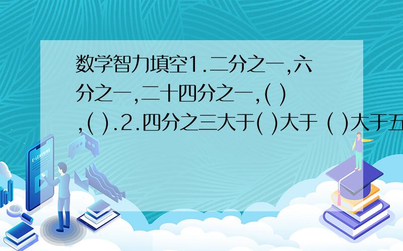 数学智力填空1.二分之一,六分之一,二十四分之一,( ),( ).2.四分之三大于( )大于 ( )大于五分之四2.四分之三小于( )小于( )五分之四...刚刚弄错了