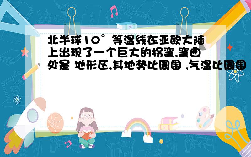 北半球10°等温线在亚欧大陆上出现了一个巨大的拐弯,弯曲处是 地形区,其地势比周围 ,气温比周围 .