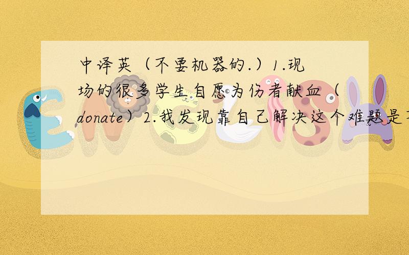 中译英（不要机器的.）1.现场的很多学生自愿为伤者献血（donate）2.我发现靠自己解决这个难题是不可能的.（.it+adj.）3.60年前,中华人民共和国还不被去多国家承认.（recognize）4.毫无疑问,今