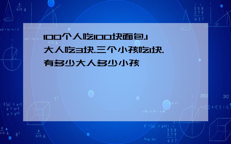 100个人吃100块面包.1大人吃3块.三个小孩吃1块.有多少大人多少小孩