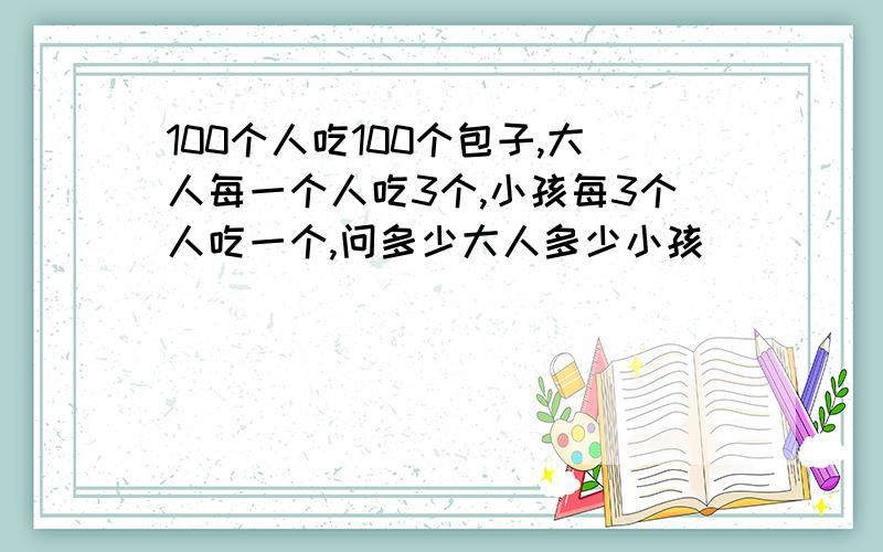 100个人吃100个包子,大人每一个人吃3个,小孩每3个人吃一个,问多少大人多少小孩