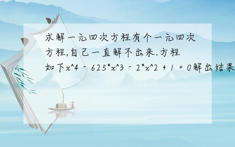 求解一元四次方程有个一元四次方程,自己一直解不出来.方程如下x^4 - 625*x^3 - 2*x^2 + 1 = 0解出结果就可以了,过程写出来更好.我想求 0 到 1 之间的那个解,近似解我知道,