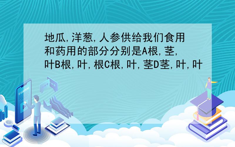 地瓜,洋葱,人参供给我们食用和药用的部分分别是A根,茎,叶B根,叶,根C根,叶,茎D茎,叶,叶