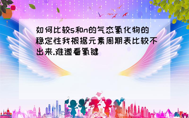 如何比较s和n的气态氢化物的稳定性我根据元素周期表比较不出来.难道看氢键