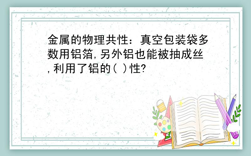 金属的物理共性：真空包装袋多数用铝箔,另外铝也能被抽成丝,利用了铝的( )性?