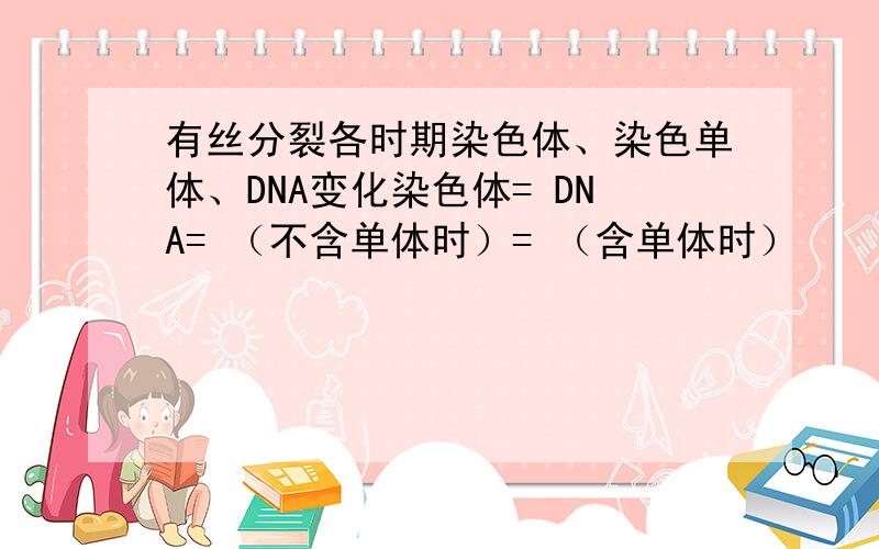 有丝分裂各时期染色体、染色单体、DNA变化染色体= DNA= （不含单体时）= （含单体时）