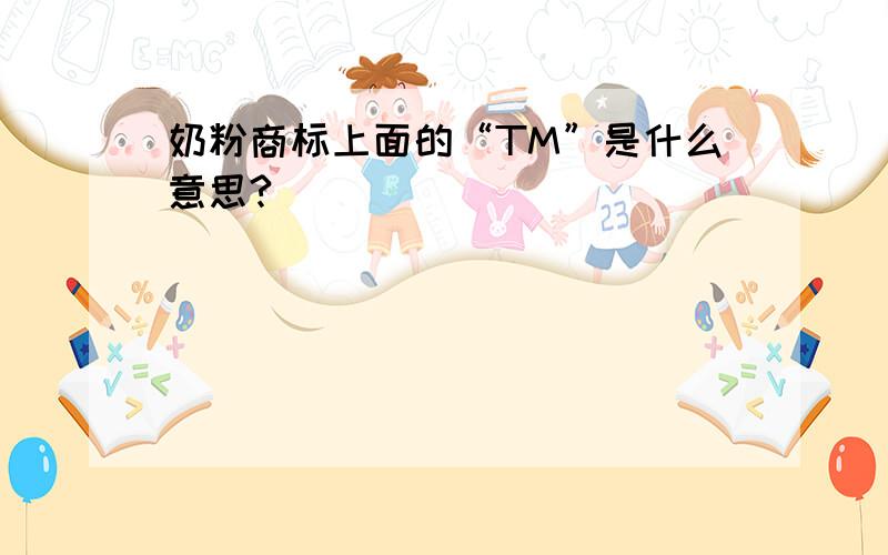 奶粉商标上面的“TM”是什么意思?